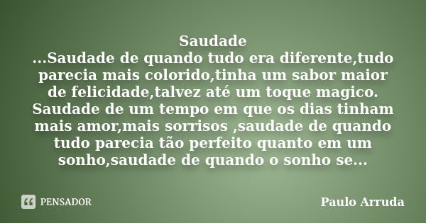 Saudade ...Saudade de quando tudo era diferente,tudo parecia mais colorido,tinha um sabor maior de felicidade,talvez até um toque magico. Saudade de um tempo em... Frase de Paulo Arruda.