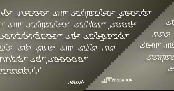 As vezes um simples gesto ou um simples olhar pode nos satisfazer de alegria bem mais do que um dia na companhia da pessoa errada!!... Frase de PAULO.