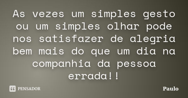 As vezes um simples gesto ou um simples olhar pode nos satisfazer de alegria bem mais do que um dia na companhia da pessoa errada!!... Frase de PAULO.