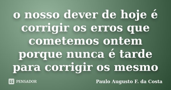 o nosso dever de hoje é corrigir os erros que cometemos ontem porque nunca é tarde para corrigir os mesmo... Frase de Paulo Augusto F. da Costa.