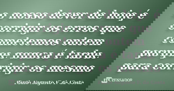 o nosso dever de hoje é corrigir os erros que cometemos ontem porque nunca é tarde para corrigir os mesmo... Frase de Paulo Augusto F. da Costa.