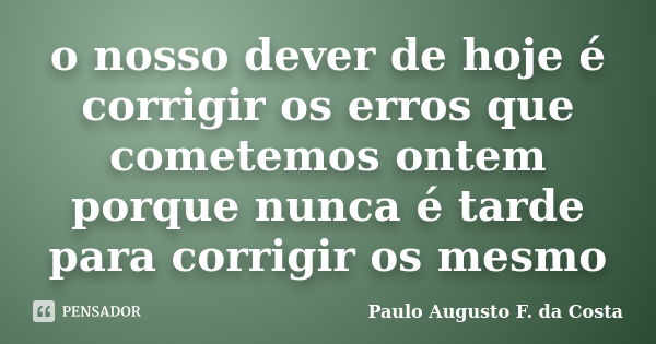 o nosso dever de hoje é corrigir os erros que cometemos ontem porque nunca é tarde para corrigir os mesmo... Frase de Paulo Augusto F. da Costa.