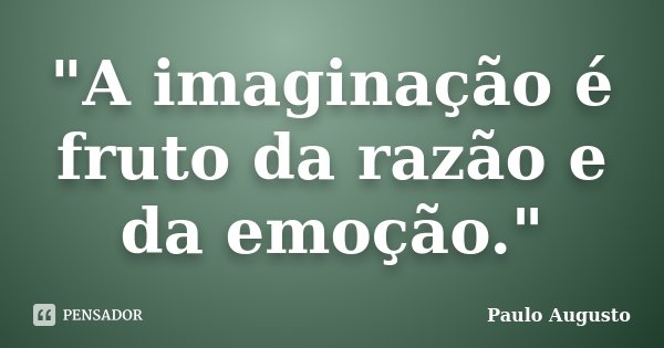 "A imaginação é fruto da razão e da emoção."... Frase de Paulo Augusto.