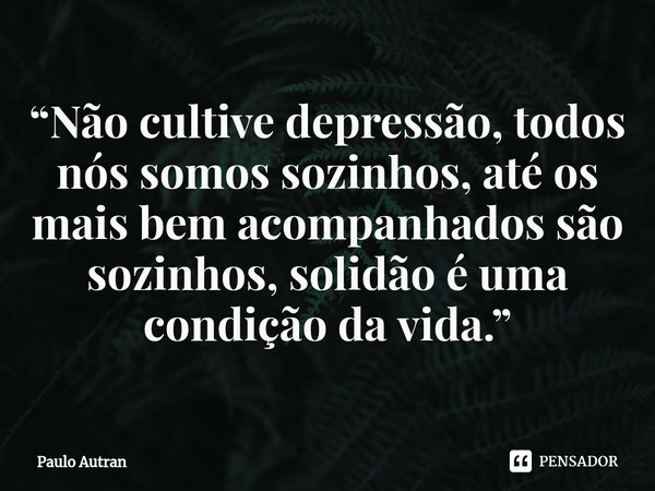⁠“Não cultive depressão, todos nós somos sozinhos, até os mais bem acompanhados são sozinhos, solidão é uma condição da vida.”... Frase de Paulo Autran.