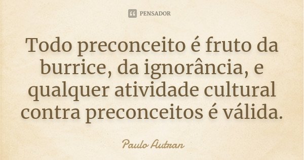 Todo preconceito é fruto da burrice, da ignorância, e qualquer atividade cultural contra preconceitos é válida.... Frase de Paulo Autran.