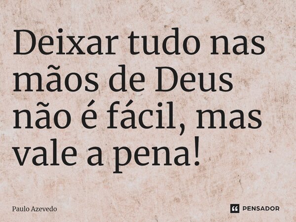 ⁠Deixar tudo nas mãos de Deus não é fácil, mas vale a pena!... Frase de Paulo Azevedo.