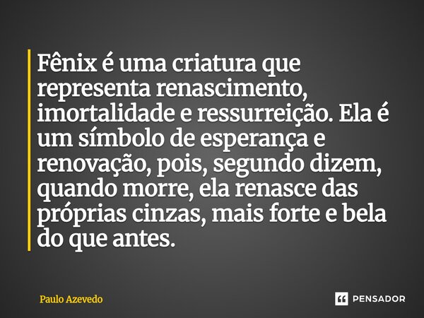 Fênix é uma criatura que representa renascimento, imortalidade e ressurreição. Ela é um símbolo de esperança e renovação, pois, segundo dizem, quando morre, ela... Frase de Paulo Azevedo.