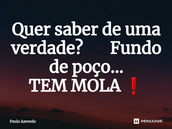 Quer saber de uma verdade? Fundo de poço... TEM MOLA ❗... Frase de Paulo Azevedo.