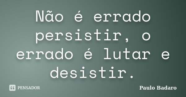 Não é errado persistir, o errado é lutar e desistir.... Frase de Paulo Badaro.