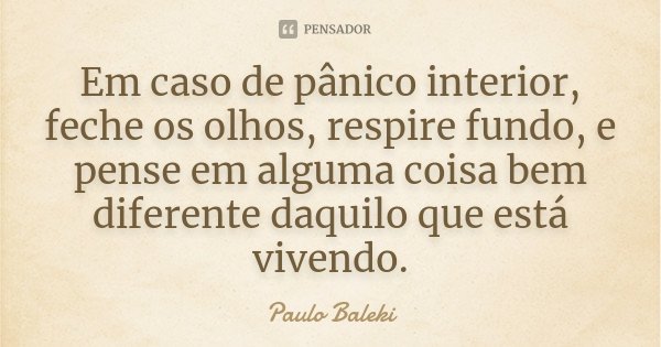 Em caso de pânico interior, feche os olhos, respire fundo, e pense em alguma coisa bem diferente daquilo que está vivendo.... Frase de (Paulo Baleki.