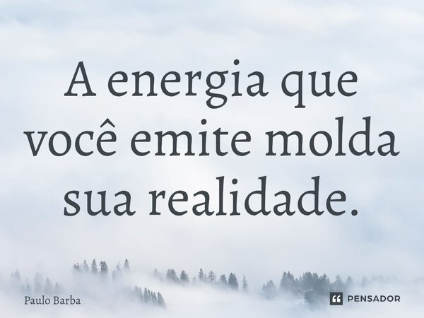⁠A energia que você emite molda sua realidade.... Frase de Paulo Barba.