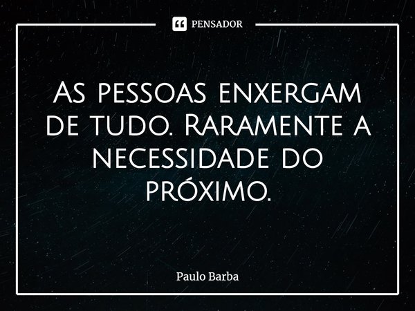 ⁠As pessoas enxergam de tudo. Raramente a necessidade do próximo.... Frase de Paulo Barba.