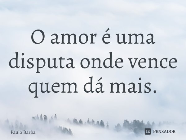 ⁠O amor é uma disputa onde vence quem dá mais.... Frase de Paulo Barba.