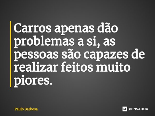 ⁠Carros apenas dão problemas a si, as pessoas são capazes de realizar feitos muito piores.... Frase de Paulo Barbosa.