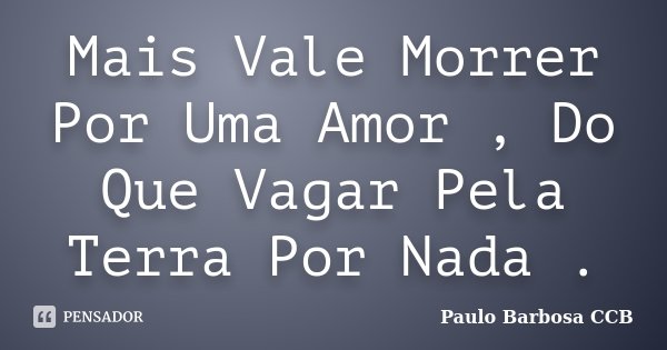Mais Vale Morrer Por Uma Amor , Do Que Vagar Pela Terra Por Nada .... Frase de Paulo Barbosa CCB.