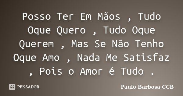 Posso Ter Em Mãos , Tudo Oque Quero , Tudo Oque Querem , Mas Se Não Tenho Oque Amo , Nada Me Satisfaz , Pois o Amor é Tudo .... Frase de Paulo Barbosa CCB.