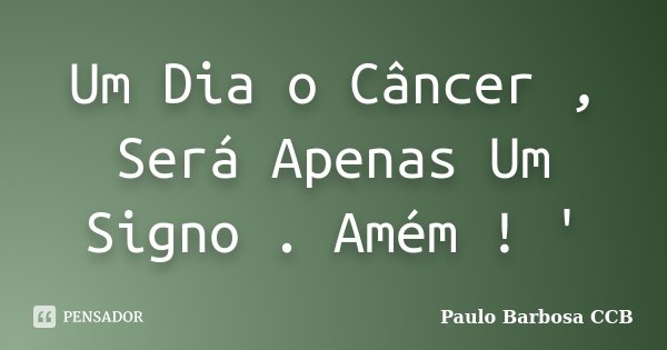Um Dia o Câncer , Será Apenas Um Signo . Amém ! '... Frase de Paulo Barbosa CCB.