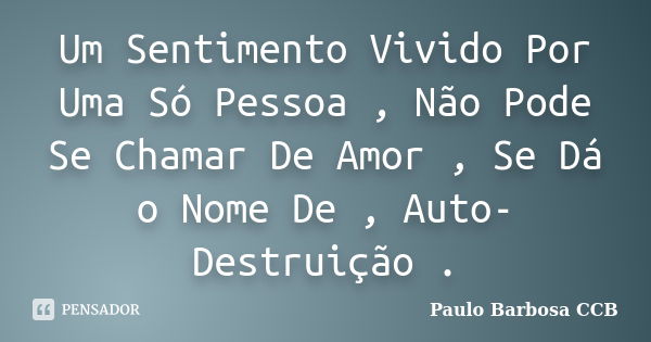 Um Sentimento Vivido Por Uma Só Pessoa , Não Pode Se Chamar De Amor , Se Dá o Nome De , Auto-Destruição .... Frase de Paulo Barbosa CCB.