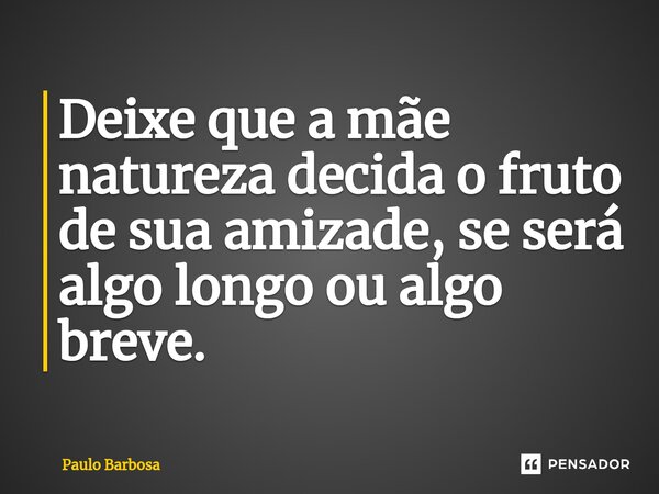 ⁠Deixe que a mãe natureza decida o fruto de sua amizade, se será algo longo ou algo breve.... Frase de Paulo Barbosa.