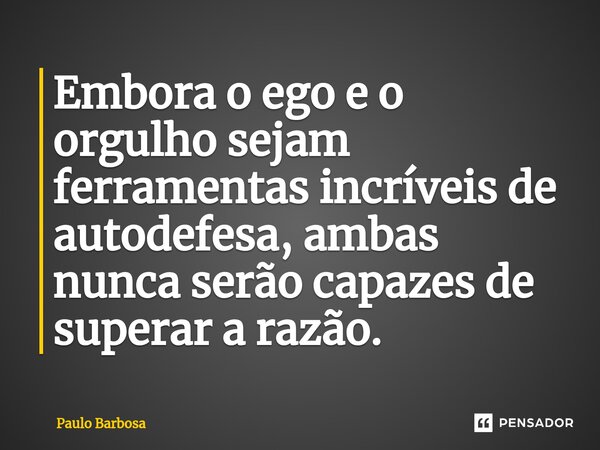 Embora o ego e o orgulho sejam ferramentas incríveis de autodefesa, ambas nunca serão capazes de superar a razão⁠.... Frase de Paulo Barbosa.