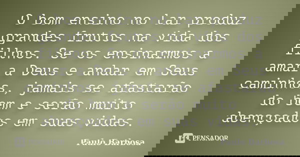 O bom ensino no lar produz grandes frutos na vida dos filhos. Se os ensinarmos a amar a Deus e andar em Seus caminhos, jamais se afastarão do bem e serão muito ... Frase de Paulo Barbosa.