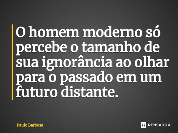 O homem moderno só percebe o tamanho de sua ignorância ao olhar para o passado em um futuro distante.⁠... Frase de Paulo Barbosa.