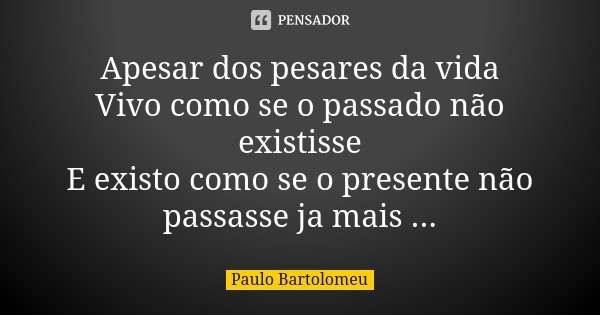 Apesar dos pesares da vida Vivo como se o passado não existisse E existo como se o presente não passasse ja mais ...... Frase de Paulo Bartolomeu.