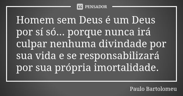 Homem sem Deus é um Deus por sí só... porque nunca irá culpar nenhuma divindade por sua vida e se responsabilizará por sua própria imortalidade.... Frase de Paulo Bartolomeu.