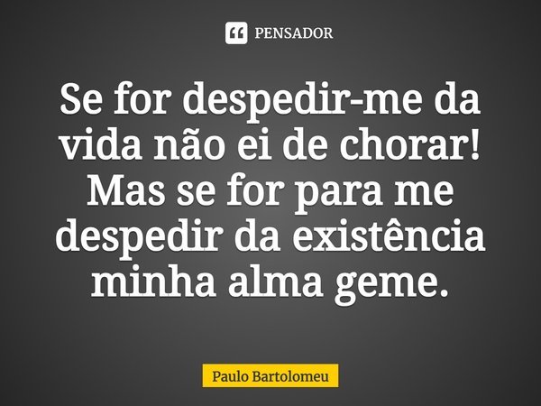 ⁠Se for despedir-me da vida não ei de chorar!
Mas se for para me despedir da existência minha alma geme.... Frase de Paulo Bartolomeu.