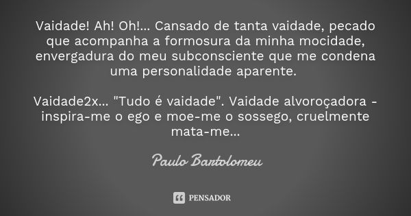 Vaidade! Ah! Oh!... Cansado de tanta vaidade, pecado que acompanha a formosura da minha mocidade, envergadura do meu subconsciente que me condena uma personalid... Frase de Paulo Bartolomeu.