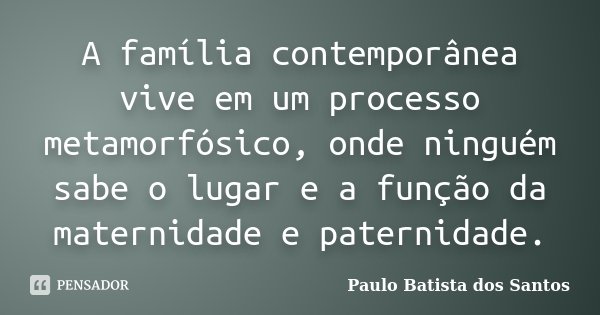 A família contemporânea vive em um processo metamorfósico, onde ninguém sabe o lugar e a função da maternidade e paternidade.... Frase de Paulo Batista dos Santos.