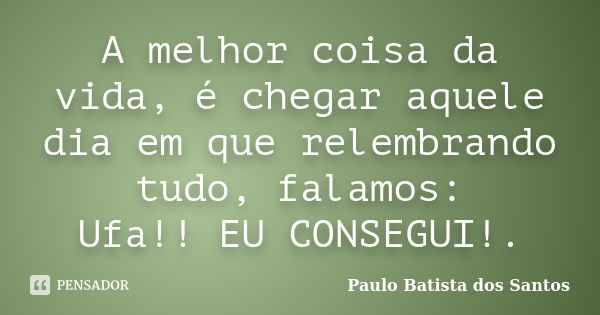 A melhor coisa da vida, é chegar aquele dia em que relembrando tudo, falamos: Ufa!! EU CONSEGUI!.... Frase de Paulo Batista dos Santos.