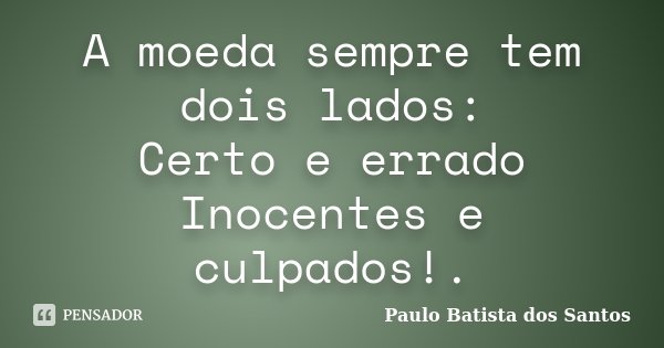 A moeda sempre tem dois lados: Certo e errado Inocentes e culpados!.... Frase de Paulo Batista dos Santos.