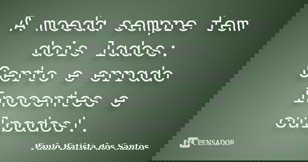 A moeda sempre tem dois lados: Certo e errado Inocentes e culpados!.... Frase de Paulo Batista dos Santos.
