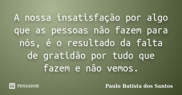 A nossa insatisfação por algo que as pessoas não fazem para nós, é o resultado da falta de gratidão por tudo que fazem e não vemos.... Frase de Paulo Batista dos Santos.
