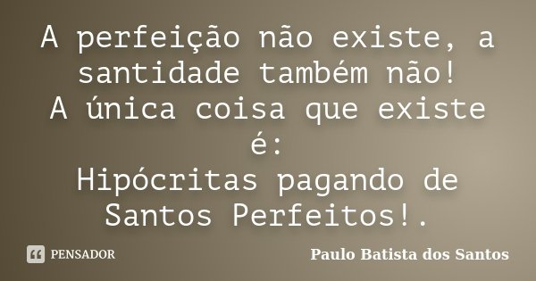A perfeição não existe, a santidade também não! A única coisa que existe é: Hipócritas pagando de Santos Perfeitos!.... Frase de Paulo Batista dos Santos.