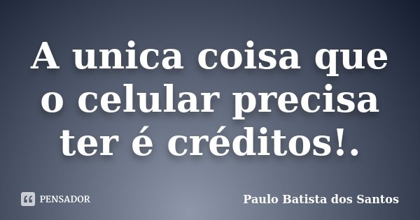 A unica coisa que o celular precisa ter é créditos!.... Frase de Paulo Batista dos Santos.