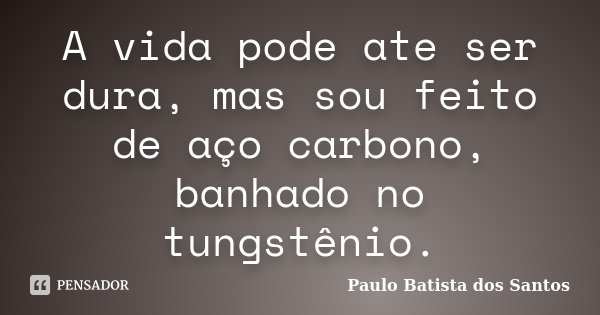 A vida pode ate ser dura, mas sou feito de aço carbono, banhado no tungstênio.... Frase de Paulo Batista dos Santos.