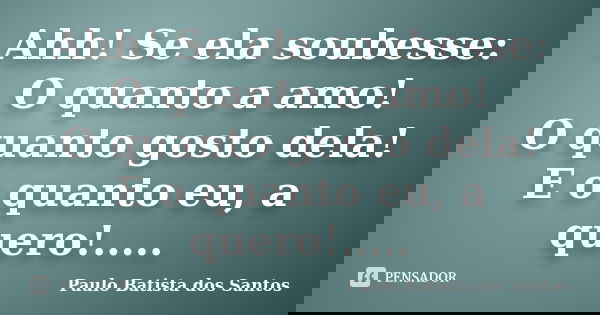 Ahh! Se ela soubesse: O quanto a amo! O quanto gosto dela! E o quanto eu, a quero!........ Frase de Paulo Batista dos Santos.
