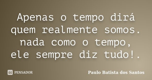 Apenas o tempo dirá quem realmente somos. nada como o tempo, ele sempre diz tudo!.... Frase de Paulo Batista dos Santos.
