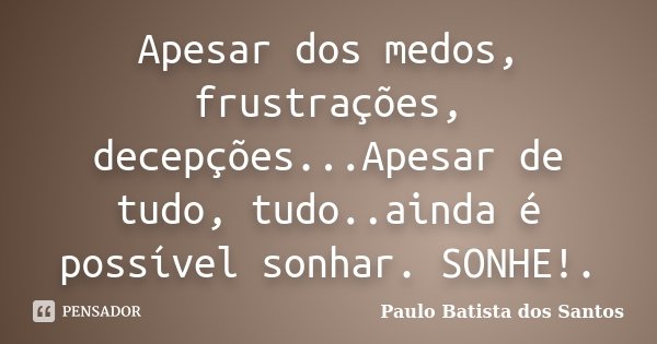 Apesar dos medos, frustrações, decepções...Apesar de tudo, tudo..ainda é possível sonhar. SONHE!.... Frase de Paulo Batista dos Santos.