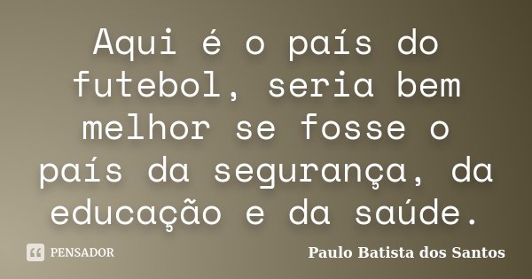 Aqui é o país do futebol, seria bem melhor se fosse o país da segurança, da educação e da saúde.... Frase de Paulo Batista dos Santos.