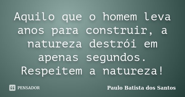 Aquilo que o homem leva anos para construir, a natureza destrói em apenas segundos. Respeitem a natureza!... Frase de Paulo Batista dos Santos.