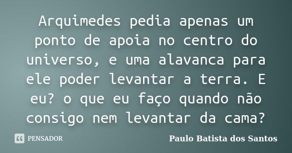 Arquimedes pedia apenas um ponto de apoia no centro do universo, e uma alavanca para ele poder levantar a terra. E eu? o que eu faço quando não consigo nem leva... Frase de Paulo Batista dos Santos.