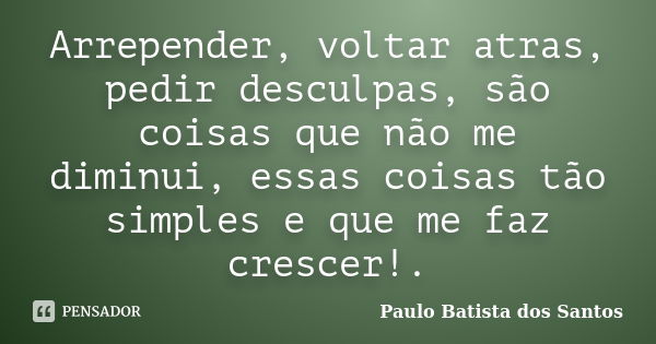 Arrepender, voltar atras, pedir desculpas, são coisas que não me diminui, essas coisas tão simples e que me faz crescer!.... Frase de paulo batista dos santos.