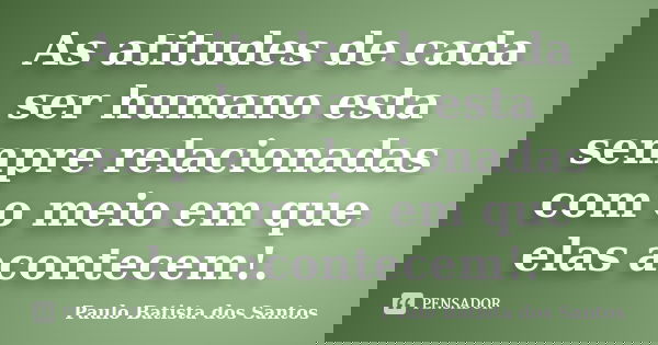 As atitudes de cada ser humano esta sempre relacionadas com o meio em que elas acontecem!.... Frase de paulo batista dos santos.