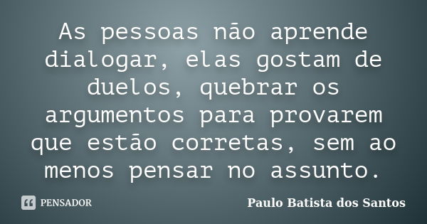 As pessoas não aprende dialogar, elas gostam de duelos, quebrar os argumentos para provarem que estão corretas, sem ao menos pensar no assunto.... Frase de paulo batista dos santos.