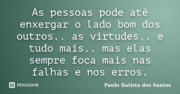 As pessoas pode até enxergar o lado bom dos outros.. as virtudes.. e tudo mais.. mas elas sempre foca mais nas falhas e nos erros.... Frase de Paulo Batista dos Santos.