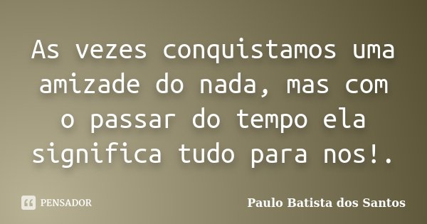 As vezes conquistamos uma amizade do nada, mas com o passar do tempo ela significa tudo para nos!.... Frase de Paulo Batista dos Santos.