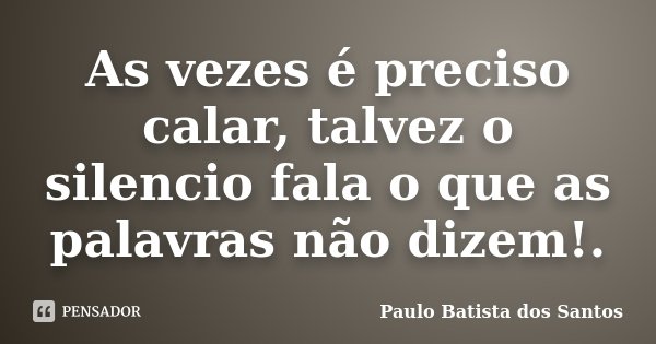 As vezes é preciso calar, talvez o silencio fala o que as palavras não dizem!.... Frase de Paulo Batista dos Santos.
